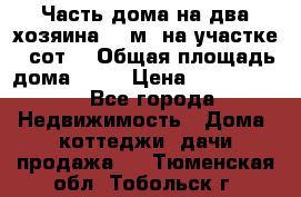 Часть дома(на два хозяина)70 м² на участке 6 сот. › Общая площадь дома ­ 70 › Цена ­ 2 150 000 - Все города Недвижимость » Дома, коттеджи, дачи продажа   . Тюменская обл.,Тобольск г.